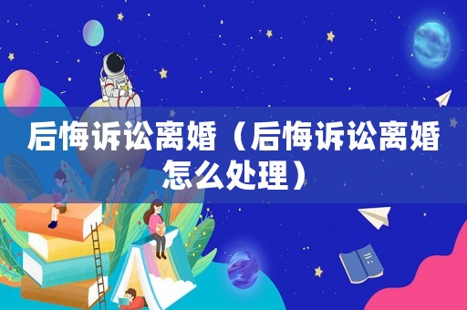 后悔訴訟離婚（后悔訴訟離婚怎么處理）