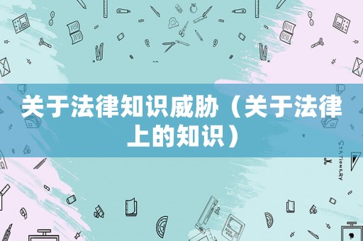 關(guān)于法律知識威脅（關(guān)于法律上的知識）