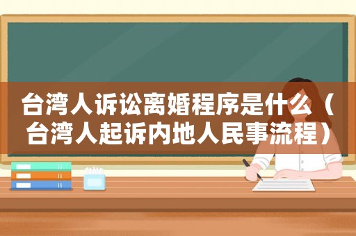 臺灣人訴訟離婚程序是什么（臺灣人起訴內地人民事流程）