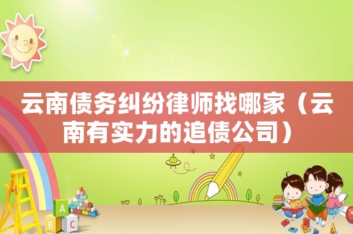 云南債務糾紛律師找哪家（云南有實力的追債公司）