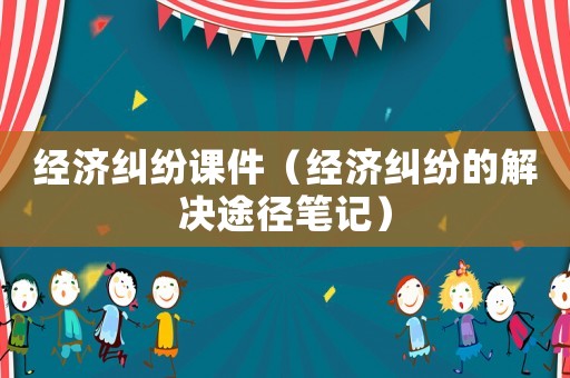 經(jīng)濟糾紛課件（經(jīng)濟糾紛的解決途徑筆記）
