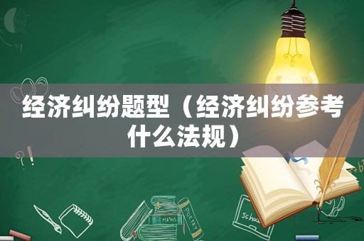 經(jīng)濟(jì)糾紛題型（經(jīng)濟(jì)糾紛參考什么法規(guī)）