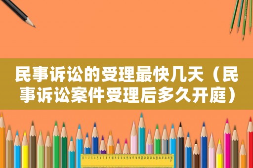 民事訴訟的受理最快幾天（民事訴訟案件受理后多久開庭）