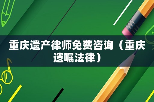 重慶遺產(chǎn)律師免費(fèi)咨詢（重慶遺囑法律）