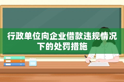 行政單位向企業借款違規情況下的處罰措施