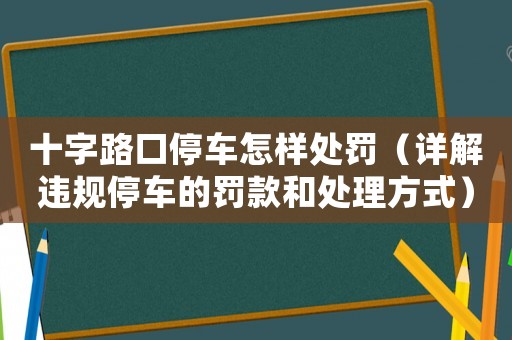 十字路口停車怎樣處罰（詳解違規停車的罰款和處理方式）