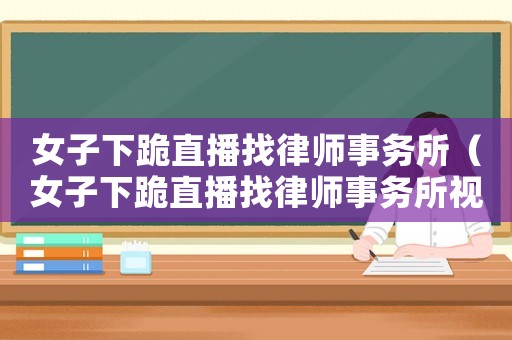 女子下跪直播找律師事務所（女子下跪直播找律師事務所視頻）
