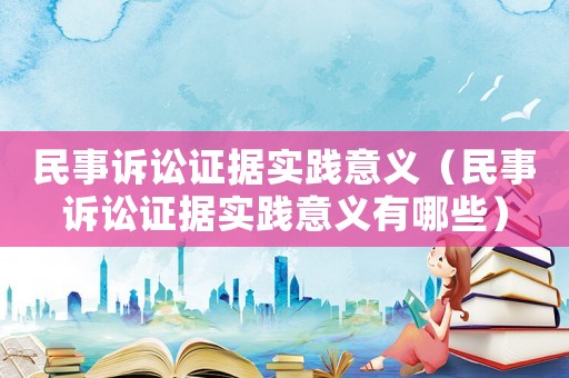 民事訴訟證據實踐意義（民事訴訟證據實踐意義有哪些）