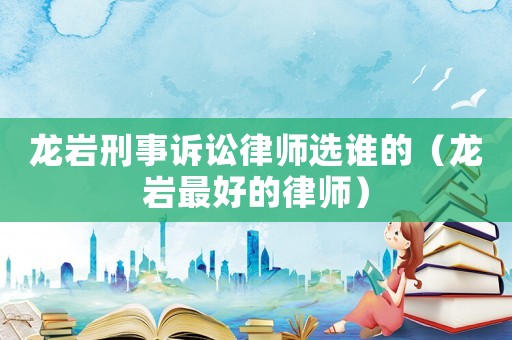 龍巖刑事訴訟律師選誰的（龍巖最好的律師）