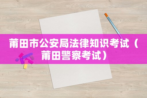 莆田市公安局法律知識考試（莆田警察考試）