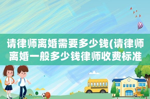 請律師離婚需要多少錢(請律師離婚一般多少錢律師收費標準)