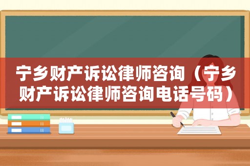 寧鄉(xiāng)財產(chǎn)訴訟律師咨詢（寧鄉(xiāng)財產(chǎn)訴訟律師咨詢電話號碼）