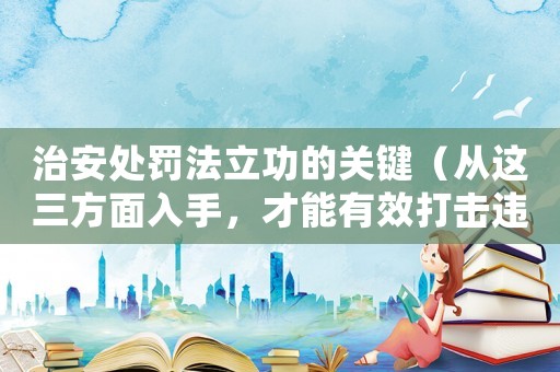 治安處罰法立功的關鍵（從這三方面入手，才能有效打擊違法行為）