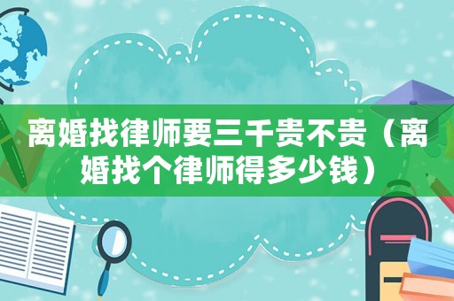離婚找律師要三千貴不貴（離婚找個(gè)律師得多少錢）