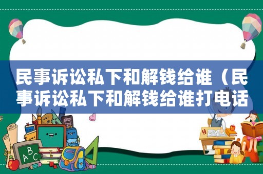 民事訴訟私下和解錢給誰(shuí)（民事訴訟私下和解錢給誰(shuí)打電話）