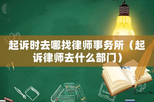 起訴時去哪找律師事務所（起訴律師去什么部門）