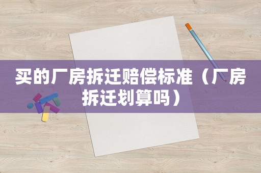 買的廠房拆遷賠償標準（廠房拆遷劃算嗎）