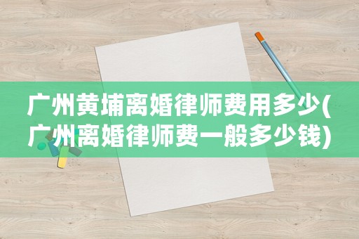 廣州黃埔離婚律師費用多少(廣州離婚律師費一般多少錢)