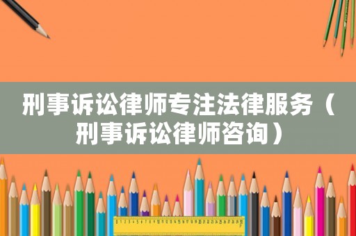 刑事訴訟律師專注法律服務（刑事訴訟律師咨詢）