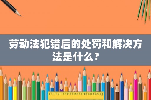 勞動法犯錯后的處罰和解決方法是什么？