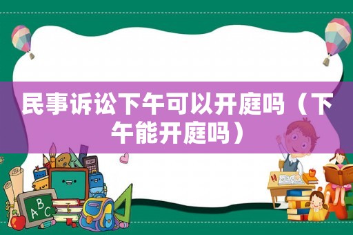 民事訴訟下午可以開庭嗎（下午能開庭嗎）