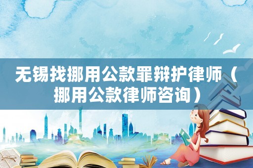無錫找挪用公款罪辯護律師（挪用公款律師咨詢）