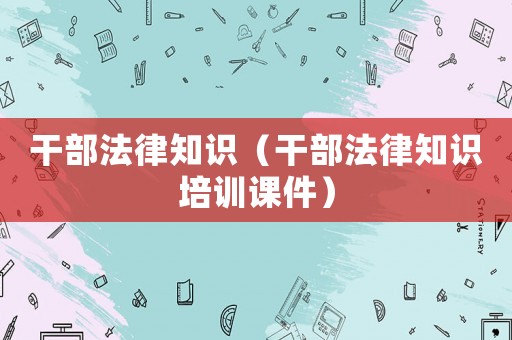 干部法律知識（干部法律知識培訓(xùn)課件）