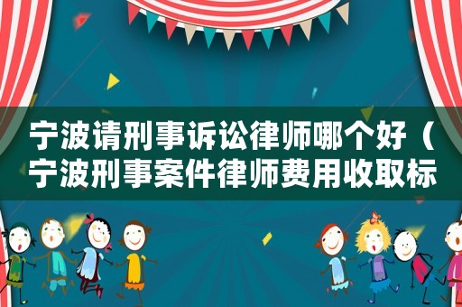 寧波請刑事訴訟律師哪個好（寧波刑事案件律師費用收取標準）