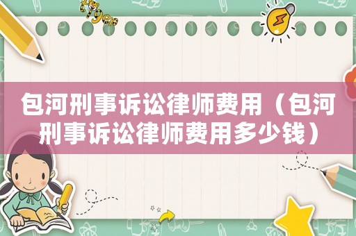 包河刑事訴訟律師費用（包河刑事訴訟律師費用多少錢）
