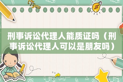 刑事訴訟代理人能質(zhì)證嗎（刑事訴訟代理人可以是朋友嗎）