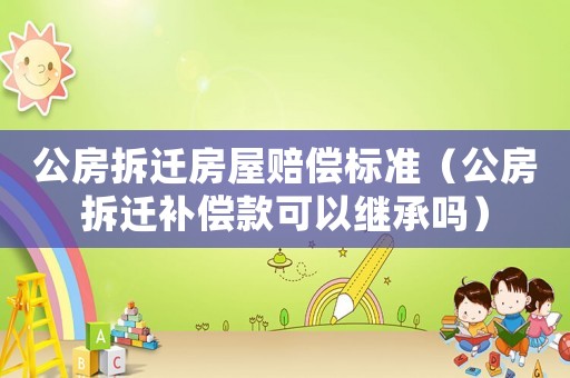公房拆遷房屋賠償標準（公房拆遷補償款可以繼承嗎）