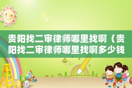 貴陽找二審律師哪里找啊（貴陽找二審律師哪里找啊多少錢）
