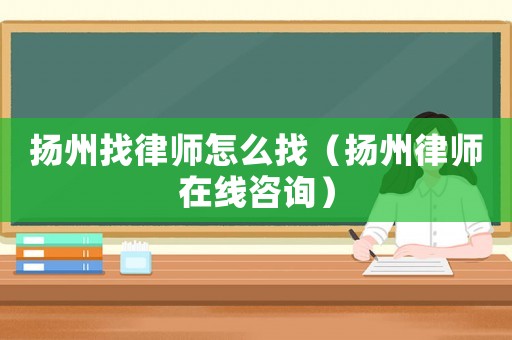 揚州找律師怎么找（揚州律師在線咨詢）
