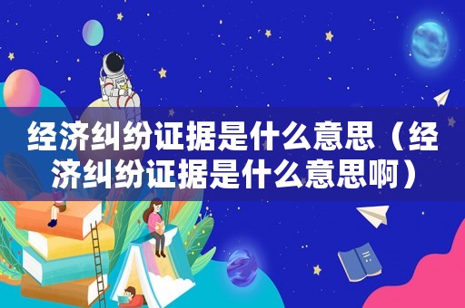經濟糾紛證據是什么意思（經濟糾紛證據是什么意思啊）
