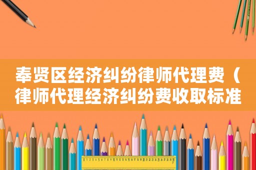 奉賢區經濟糾紛律師代理費（律師代理經濟糾紛費收取標準）