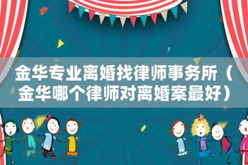 金華專業離婚找律師事務所（金華哪個律師對離婚案最好）