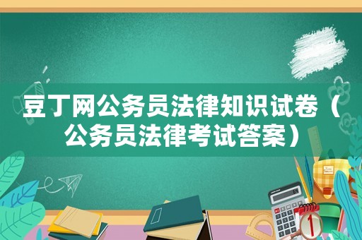 豆丁網(wǎng)公務(wù)員法律知識(shí)試卷（公務(wù)員法律考試答案）