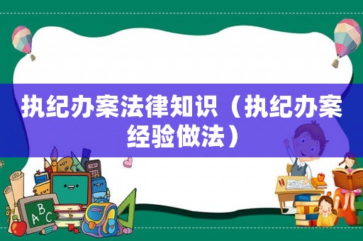執(zhí)紀(jì)辦案法律知識(shí)（執(zhí)紀(jì)辦案經(jīng)驗(yàn)做法）