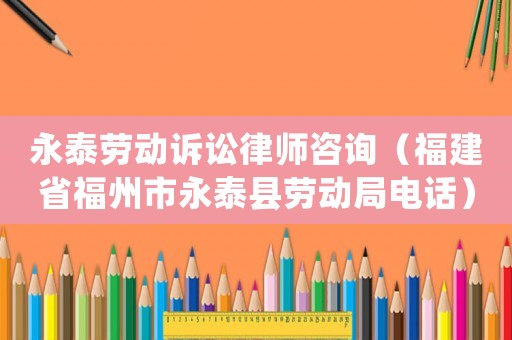 永泰勞動訴訟律師咨詢（福建省福州市永泰縣勞動局電話）