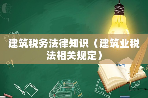 建筑稅務法律知識（建筑業稅法相關規定）