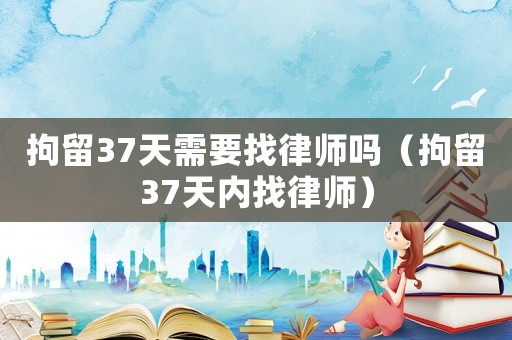 拘留37天需要找律師嗎（拘留37天內找律師）