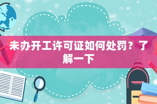未辦開工許可證如何處罰？了解一下