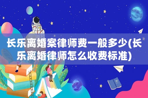 長樂離婚案律師費一般多少(長樂離婚律師怎么收費標準)