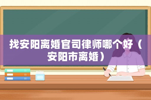 找安陽離婚官司律師哪個好（安陽市離婚）