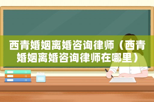 西青婚姻離婚咨詢律師（西青婚姻離婚咨詢律師在哪里）