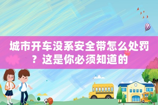 城市開(kāi)車沒(méi)系安全帶怎么處罰？這是你必須知道的
