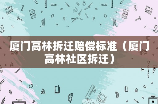 廈門高林拆遷賠償標準（廈門高林社區拆遷）