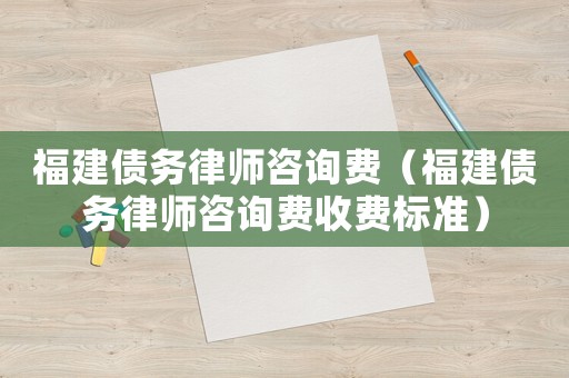 福建債務律師咨詢費（福建債務律師咨詢費收費標準）