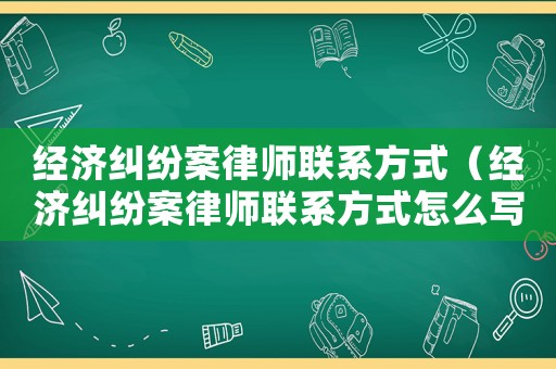 經濟糾紛案律師聯系方式（經濟糾紛案律師聯系方式怎么寫）