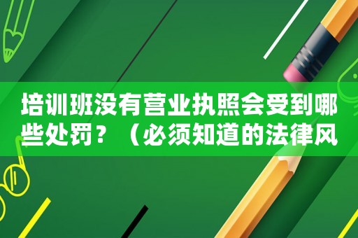 培訓班沒有營業執照會受到哪些處罰？（必須知道的法律風險和應對步驟）